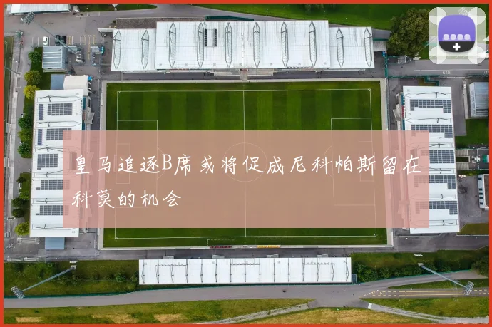 皇马追逐B席或将促成尼科帕斯留在科莫的机会