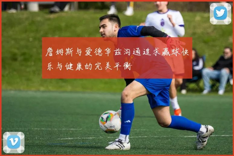 詹姆斯与爱德华兹沟通追求赢球快乐与健康的完美平衡