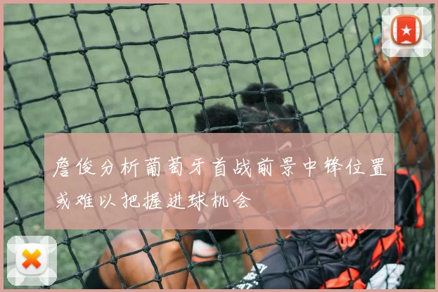 詹俊分析葡萄牙首战前景中锋位置或难以把握进球机会