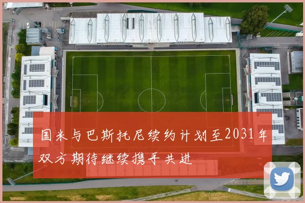 国米与巴斯托尼续约计划至2031年双方期待继续携手共进