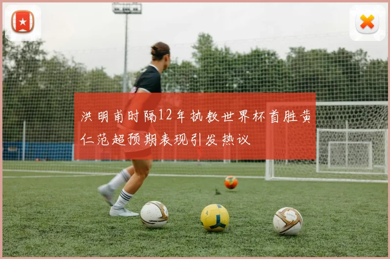 洪明甫时隔12年执教世界杯首胜黄仁范超预期表现引发热议