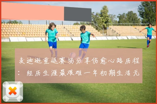 麦迪逊重返赛场分享伤愈心路历程：经历生涯最艰难一年初期生活无法自理