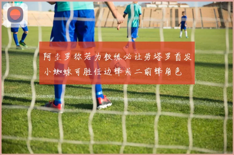 阿圭罗称若为教练必让劳塔罗首发小蜘蛛可胜任边锋或二前锋角色
