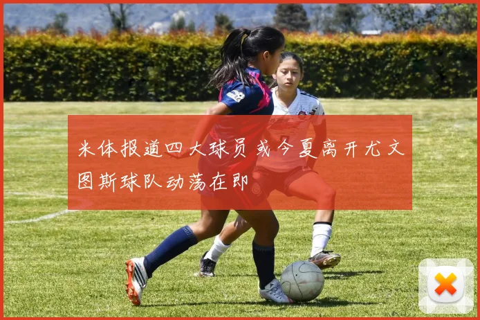 米体报道四大球员或今夏离开尤文图斯球队动荡在即