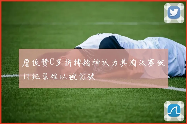詹俊赞C罗拼搏精神认为其淘汰赛破门纪录难以被打破