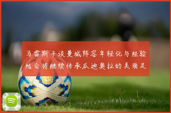 马雷斯卡谈曼城阵容年轻化与经验结合将继续传承瓜迪奥拉的美丽足球理念