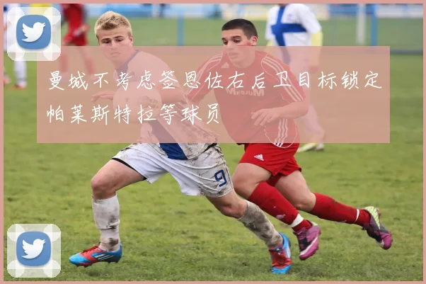 曼城不考虑签恩佐右后卫目标锁定帕莱斯特拉等球员