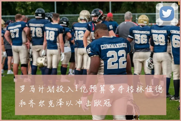 罗马计划投入1亿预算争夺格林伍德和齐尔克泽以冲击欧冠