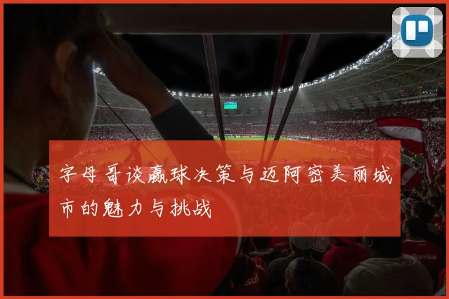 字母哥谈赢球决策与迈阿密美丽城市的魅力与挑战