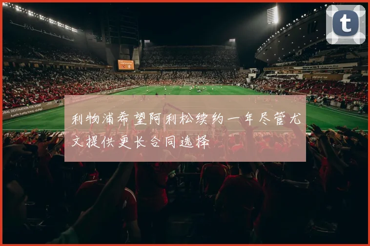 利物浦希望阿利松续约一年尽管尤文提供更长合同选择