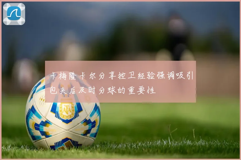 卡梅隆卡尔分享控卫经验强调吸引包夹后及时分球的重要性