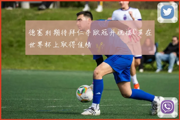 德塞利期待拜仁夺欧冠并祝福C罗在世界杯上取得佳绩