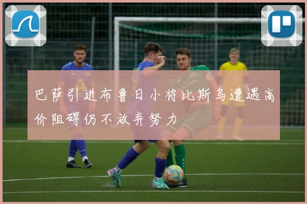巴萨引进布鲁日小将比斯乌遭遇高价阻碍仍不放弃努力