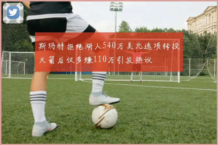 斯玛特拒绝湖人540万美元选项转投火箭后仅多赚110万引发热议