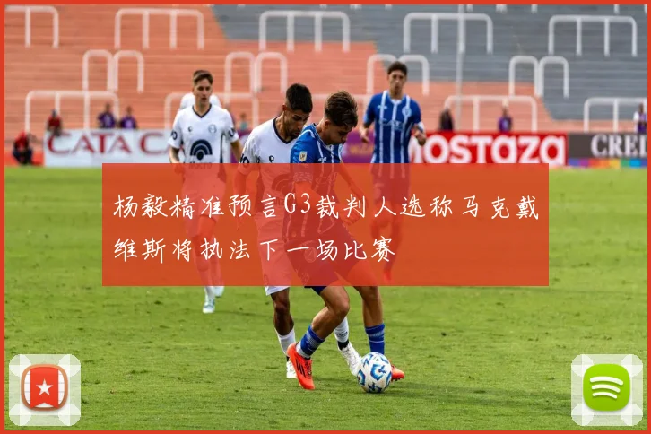 杨毅精准预言G3裁判人选称马克戴维斯将执法下一场比赛