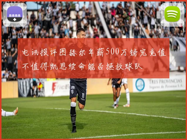 电讯报评图赫尔年薪500万镑究竟值不值得凯恩续命能否拯救球队