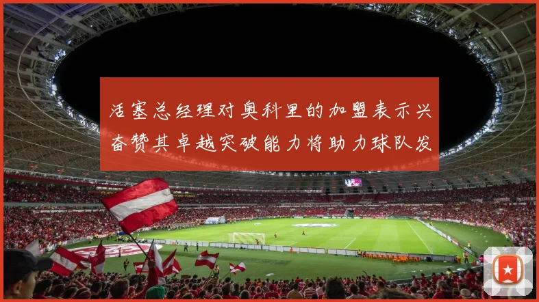 活塞总经理对奥科里的加盟表示兴奋赞其卓越突破能力将助力球队发展