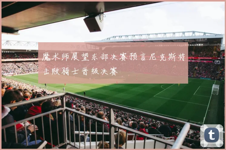 魔术师展望东部决赛预言尼克斯将击败骑士晋级决赛