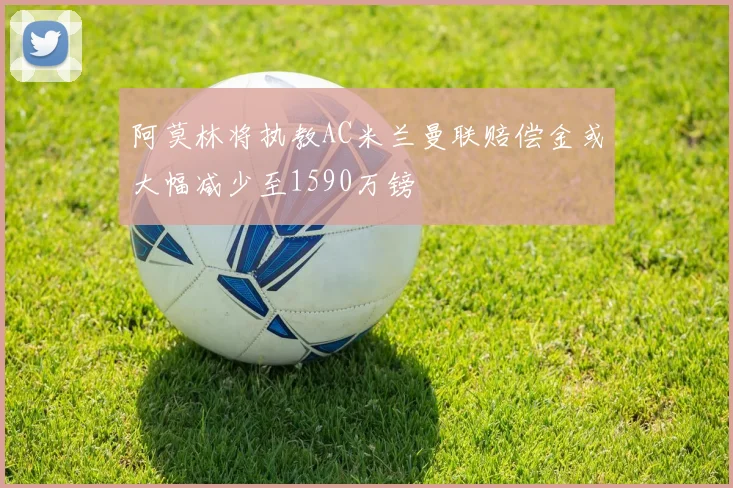 阿莫林将执教AC米兰曼联赔偿金或大幅减少至1590万镑