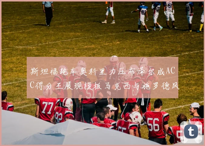 斯坦福跑车奥科里力压布泽尔成ACC得分王展现模板马克西与施罗德风采