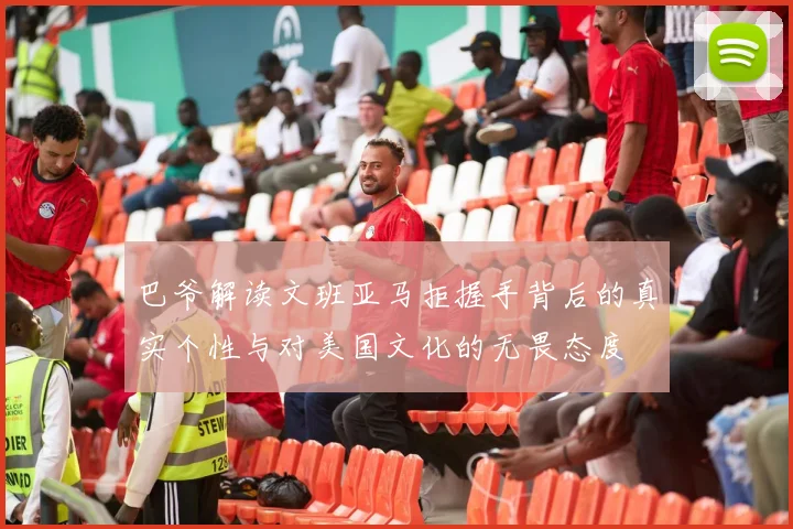 巴爷解读文班亚马拒握手背后的真实个性与对美国文化的无畏态度
