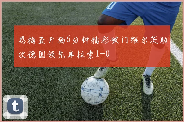 恩梅查开场6分钟精彩破门维尔茨助攻德国领先库拉索1-0