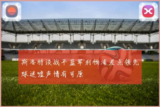 斯洛特谈战平蓝军利物浦差点领先球迷嘘声情有可原