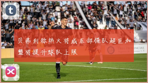 贝弗利称热火将成东部强队超巨加盟将提升球队上限