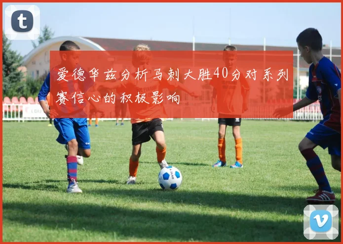 爱德华兹分析马刺大胜40分对系列赛信心的积极影响