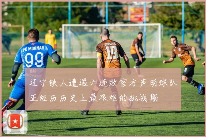 辽宁铁人遭遇六连败官方声明球队正经历历史上最艰难的挑战期