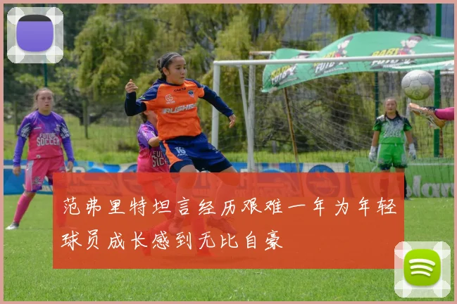 范弗里特坦言经历艰难一年为年轻球员成长感到无比自豪