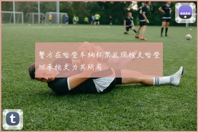 警方在哈登车辆杯架发现枪支哈登坦承枪支为其所有