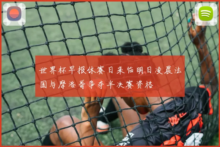 世界杯早报休赛日来临明日凌晨法国与摩洛哥争夺半决赛资格